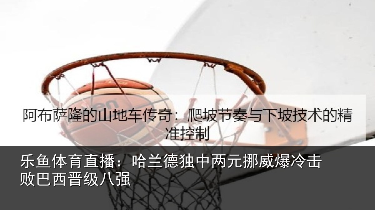 乐鱼体育直播：哈兰德独中两元挪威爆冷击败巴西晋级八强