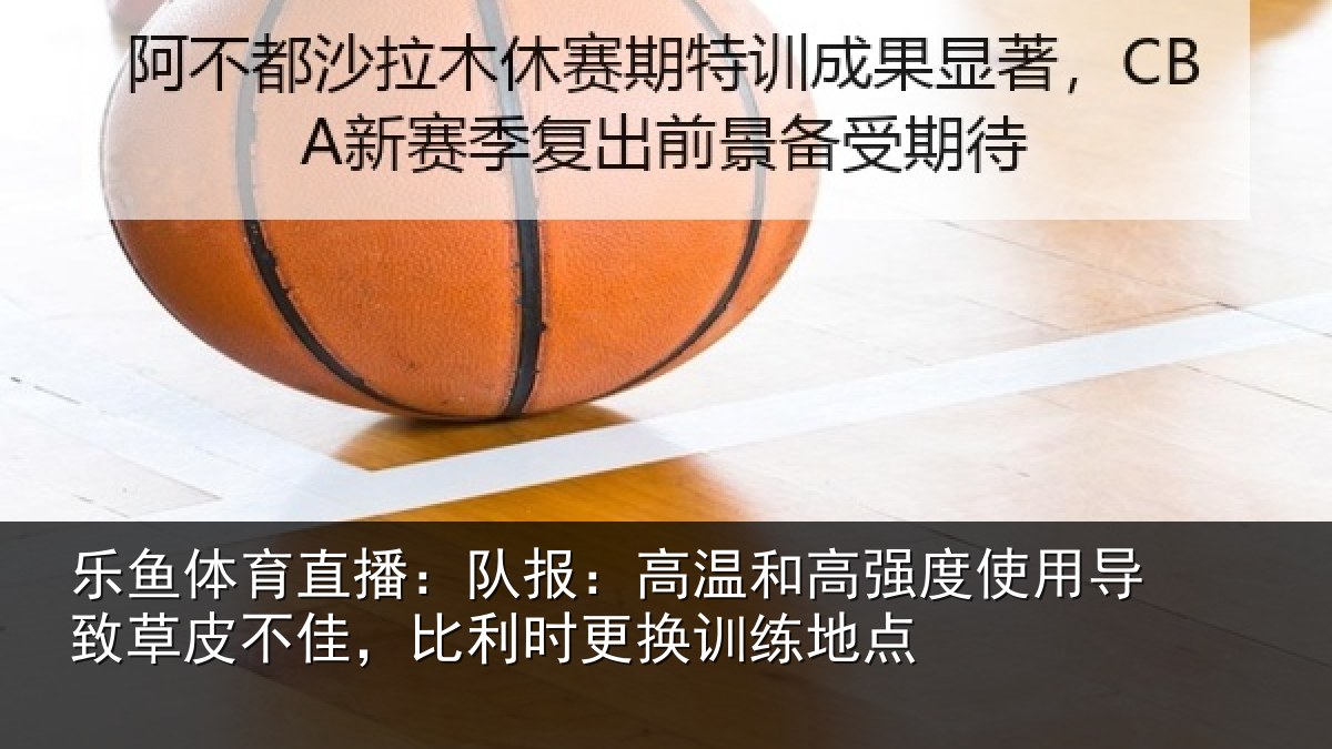 乐鱼体育直播：队报相关情况导致相关情况换训练地点