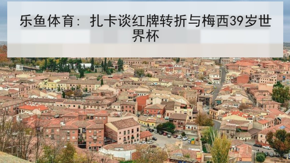 乐鱼体育: 扎卡谈红牌转折与梅西39岁世界杯