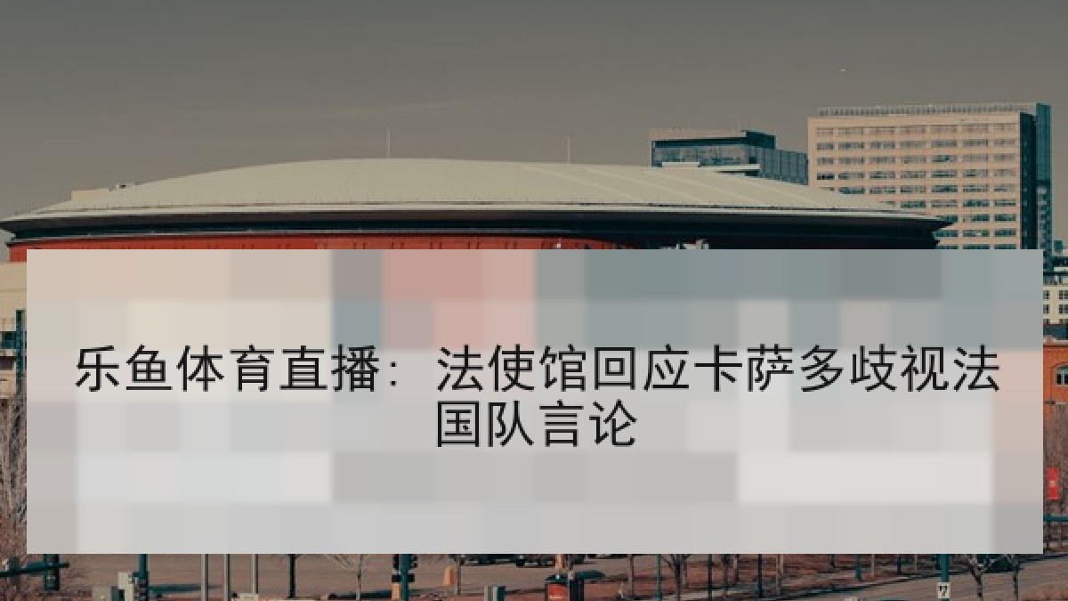 乐鱼体育直播: 法使馆回应卡萨多歧视法国队言论