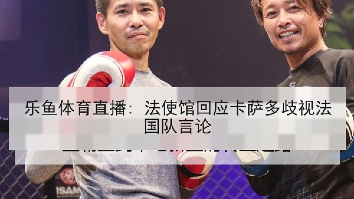 乐鱼体育直播: 法使馆回应卡萨多歧视法国队言论