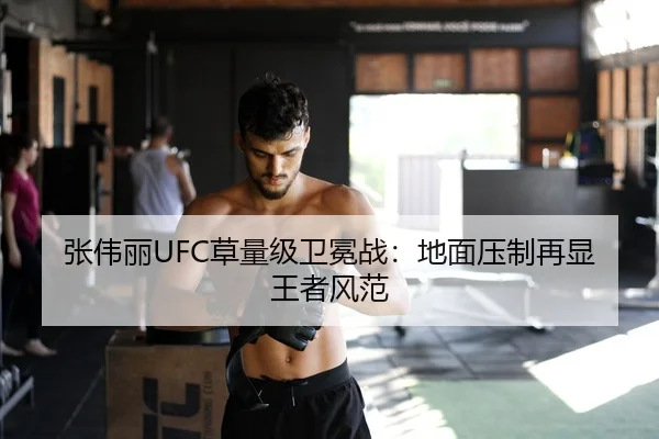 张伟丽UFC草量级卫冕战：地面压制再显王者风范