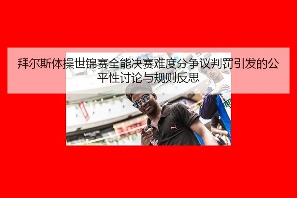 拜尔斯体操世锦赛全能决赛难度分争议判罚引发的公平性讨论与规则反思