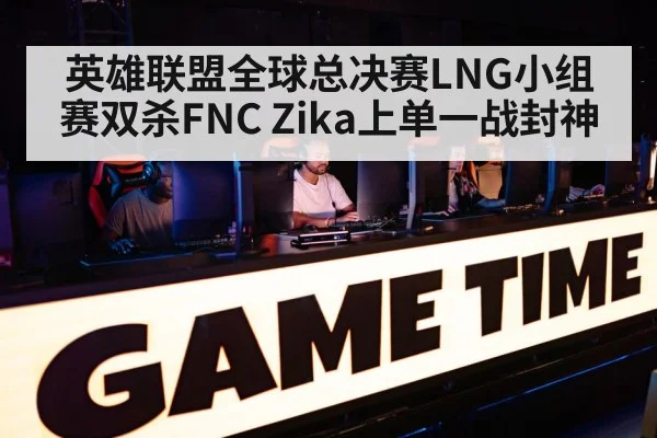 英雄联盟全球总决赛LNG小组赛双杀FNC Zika上单一战封神