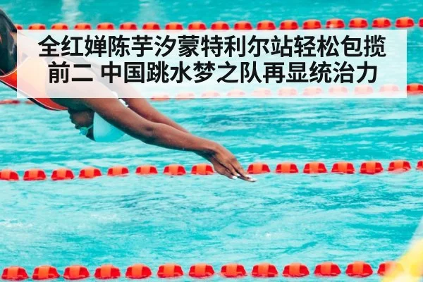 全红婵陈芋汐蒙特利尔站轻松包揽前二 中国跳水梦之队再显统治力