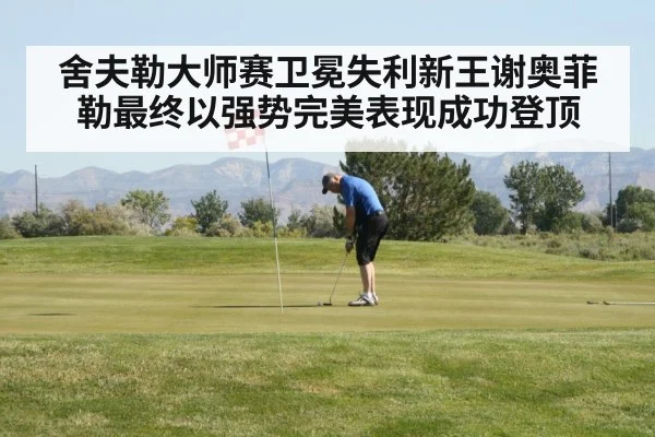 舍夫勒大师赛卫冕失利新王谢奥菲勒最终以强势完美表现成功登顶