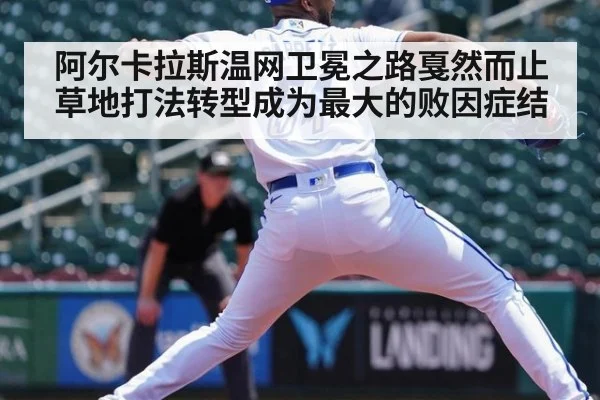 阿尔卡拉斯温网卫冕之路戛然而止草地打法转型成为最大的败因症结