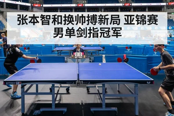张本智和换帅搏新局 亚锦赛男单剑指冠军