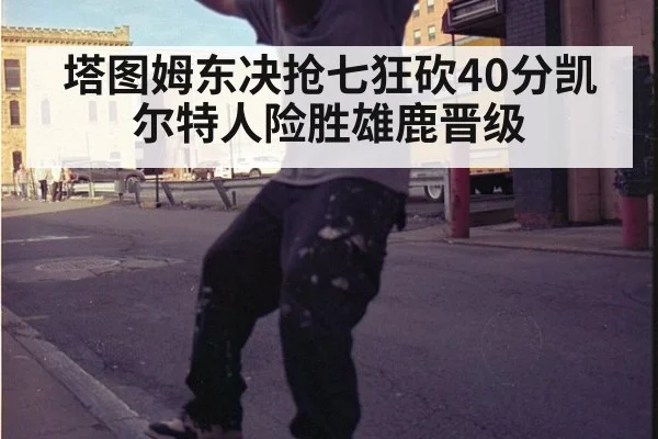 塔图姆东决抢七狂砍40分凯尔特人险胜雄鹿晋级
