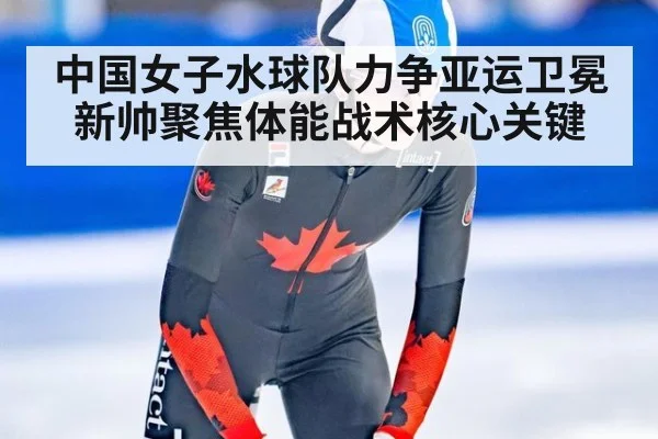 中国女子水球队力争亚运卫冕新帅聚焦体能战术核心关键